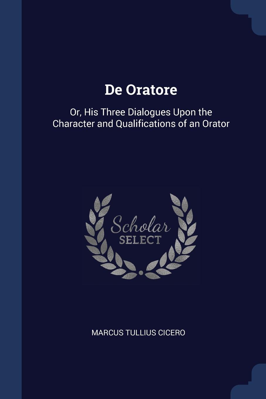 De Oratore. Or, His Three Dialogues Upon the Character and Qualifications of an Orator