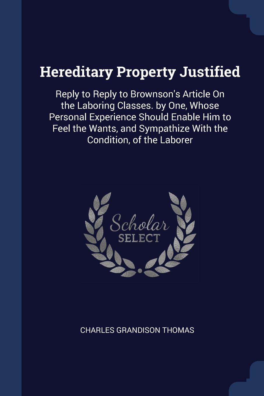 Hereditary Property Justified. Reply to Reply to Brownson.s Article On the Laboring Classes. by One, Whose Personal Experience Should Enable Him to Feel the Wants, and Sympathize With the Condition, of the Laborer