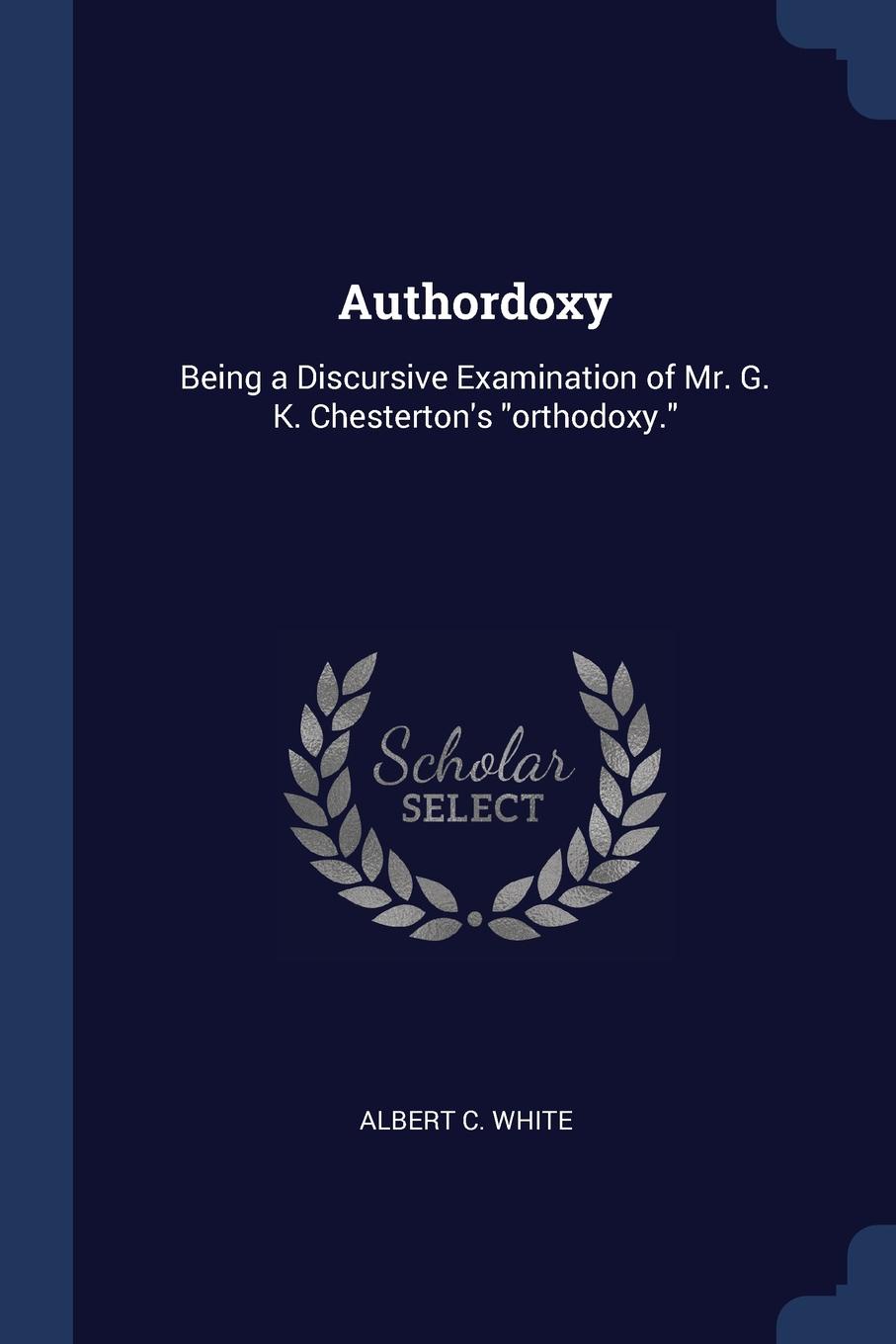Authordoxy. Being a Discursive Examination of Mr. G. K. Chesterton.s \