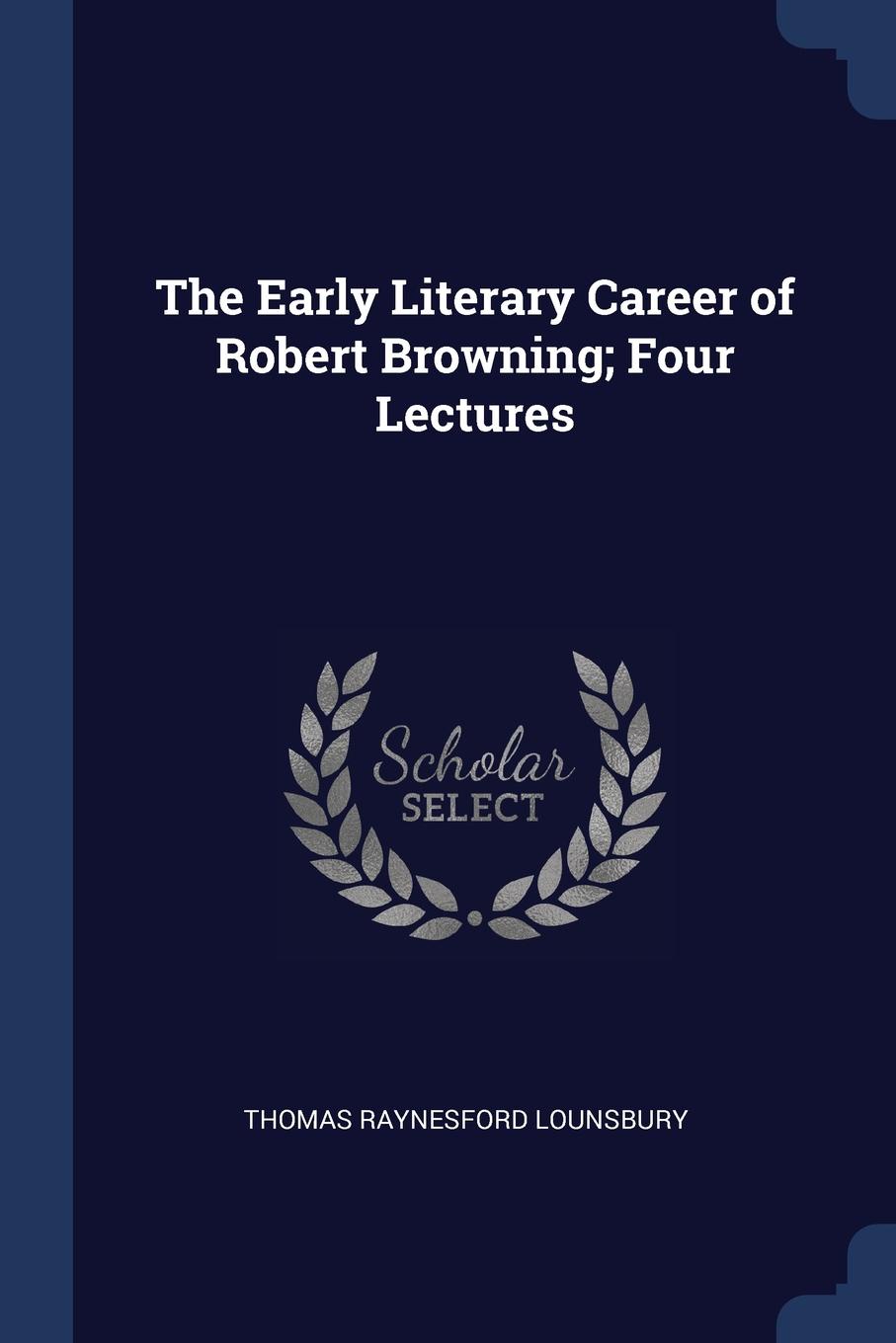 The Early Literary Career of Robert Browning; Four Lectures