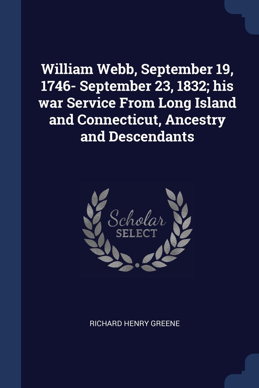 William Webb, September 19, 1746- September 23, 1832; his war Service From Long Island and Connecticut, Ancestry and Descendants