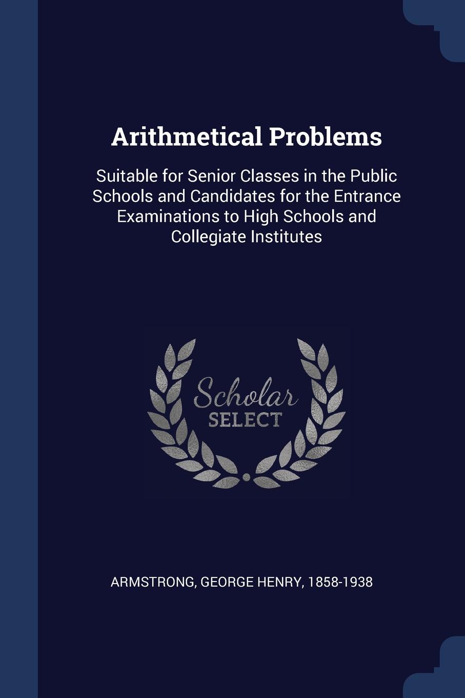 Arithmetical Problems. Suitable for Senior Classes in the Public Schools and Candidates for the Entrance Examinations to High Schools and Collegiate Institutes