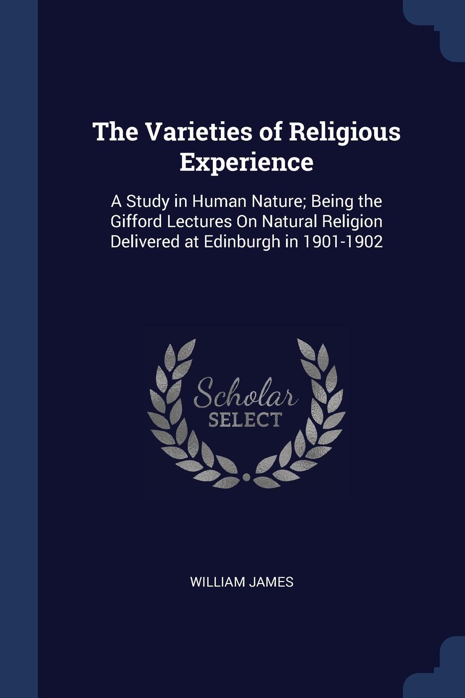 The Varieties of Religious Experience. A Study in Human Nature; Being the Gifford Lectures On Natural Religion Delivered at Edinburgh in 1901-1902