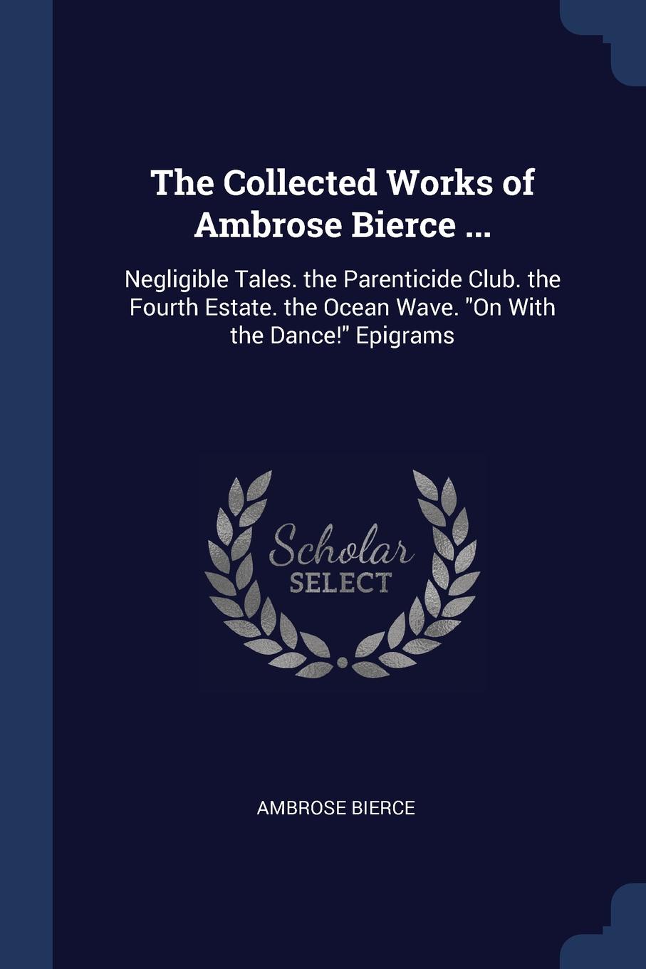 The Collected Works of Ambrose Bierce ... Negligible Tales. the Parenticide Club. the Fourth Estate. the Ocean Wave. \