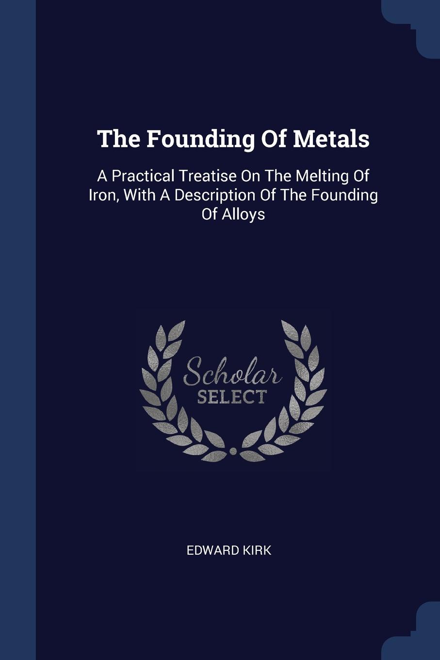 The Founding Of Metals. A Practical Treatise On The Melting Of Iron, With A Description Of The Founding Of Alloys