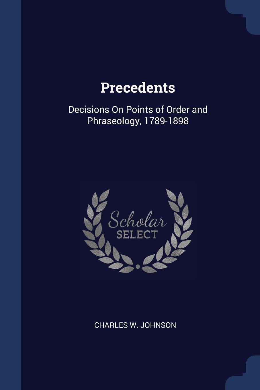 Precedents. Decisions On Points of Order and Phraseology, 1789-1898