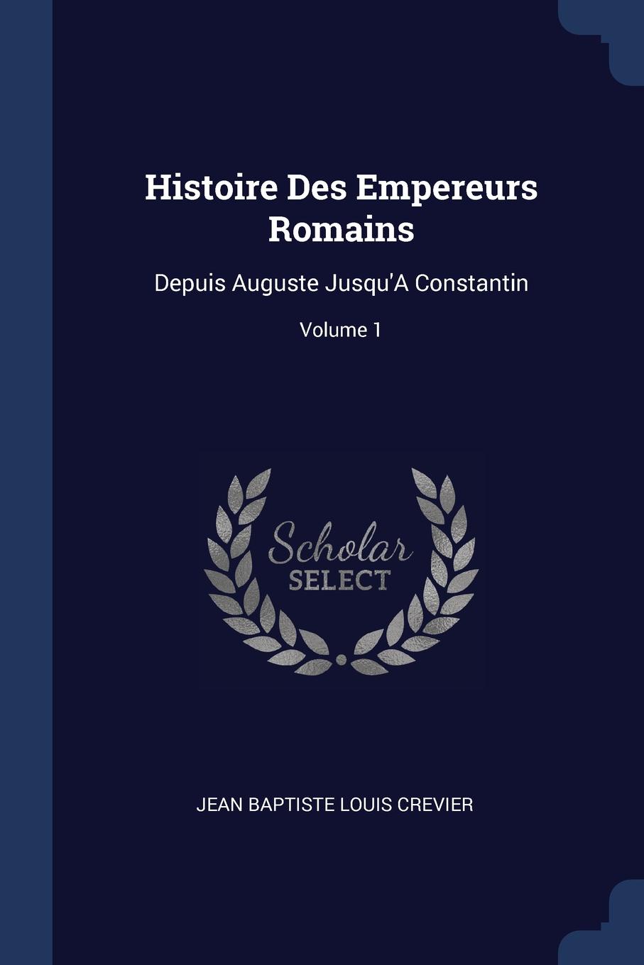 Histoire Des Empereurs Romains. Depuis Auguste Jusqu.A Constantin; Volume 1