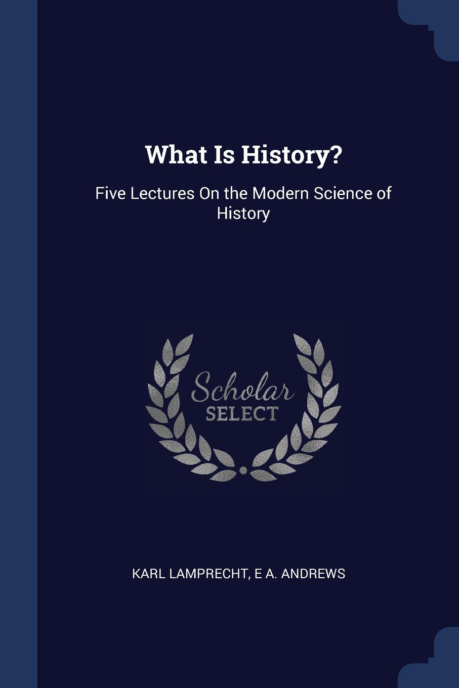 What Is History.. Five Lectures On the Modern Science of History