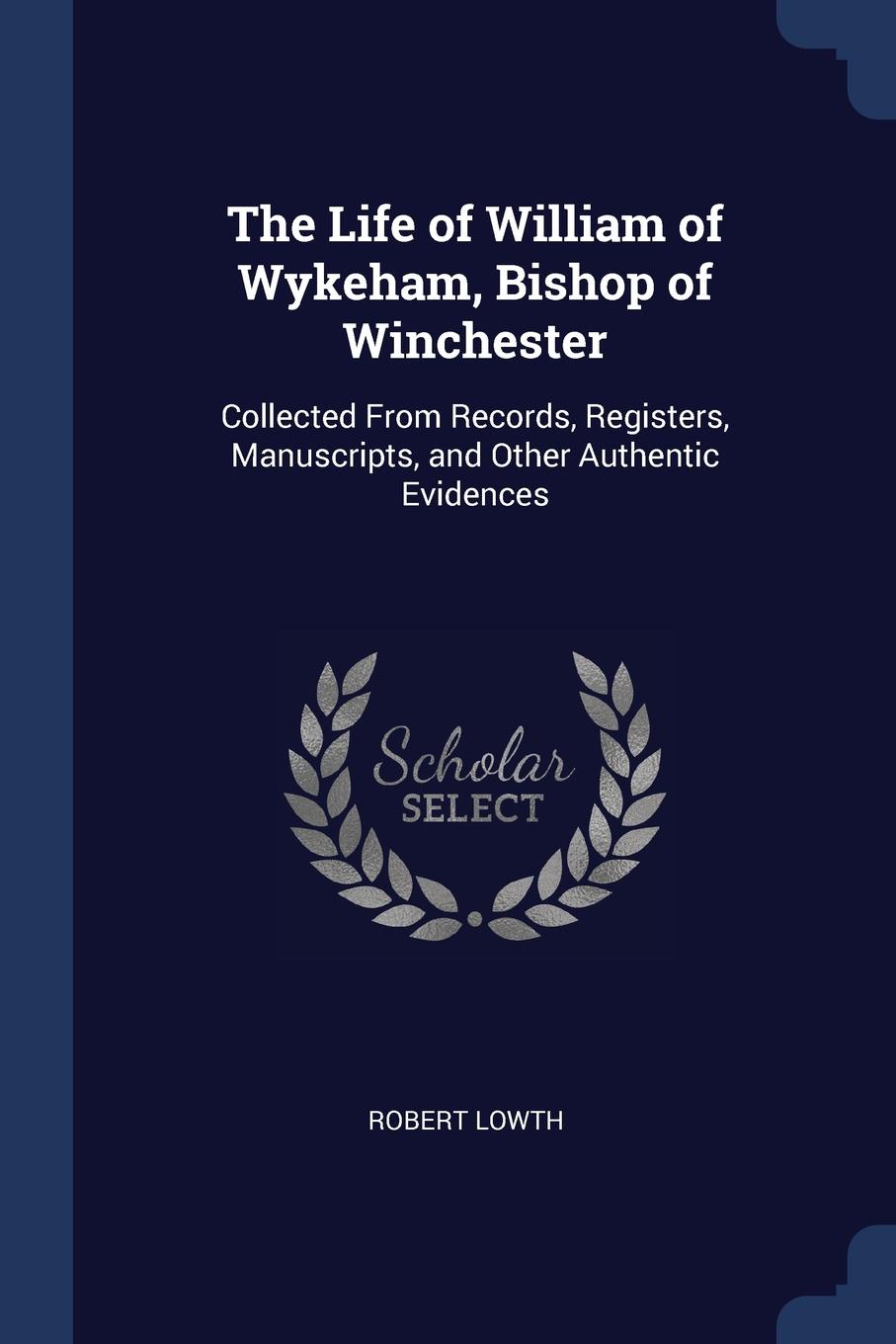 The Life of William of Wykeham, Bishop of Winchester. Collected From Records, Registers, Manuscripts, and Other Authentic Evidences