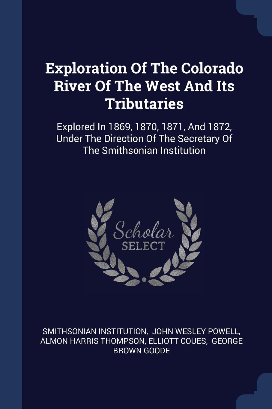 Exploration Of The Colorado River Of The West And Its Tributaries. Explored In 1869, 1870, 1871, And 1872, Under The Direction Of The Secretary Of The Smithsonian Institution