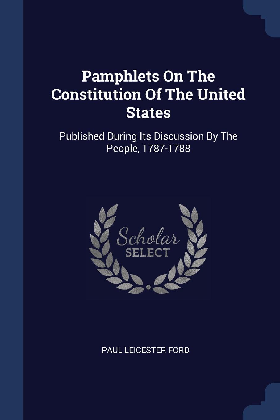 Pamphlets On The Constitution Of The United States. Published During Its Discussion By The People, 1787-1788