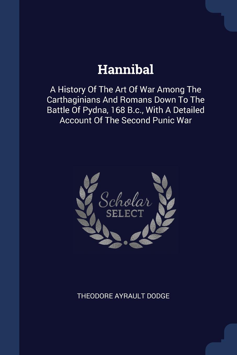 Hannibal. A History Of The Art Of War Among The Carthaginians And Romans Down To The Battle Of Pydna, 168 B.c., With A Detailed Account Of The Second Punic War