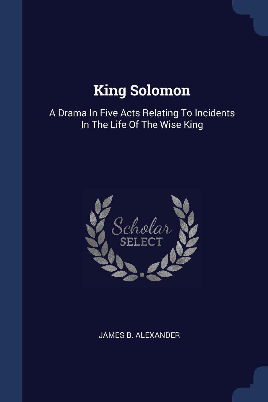King Solomon. A Drama In Five Acts Relating To Incidents In The Life Of The Wise King