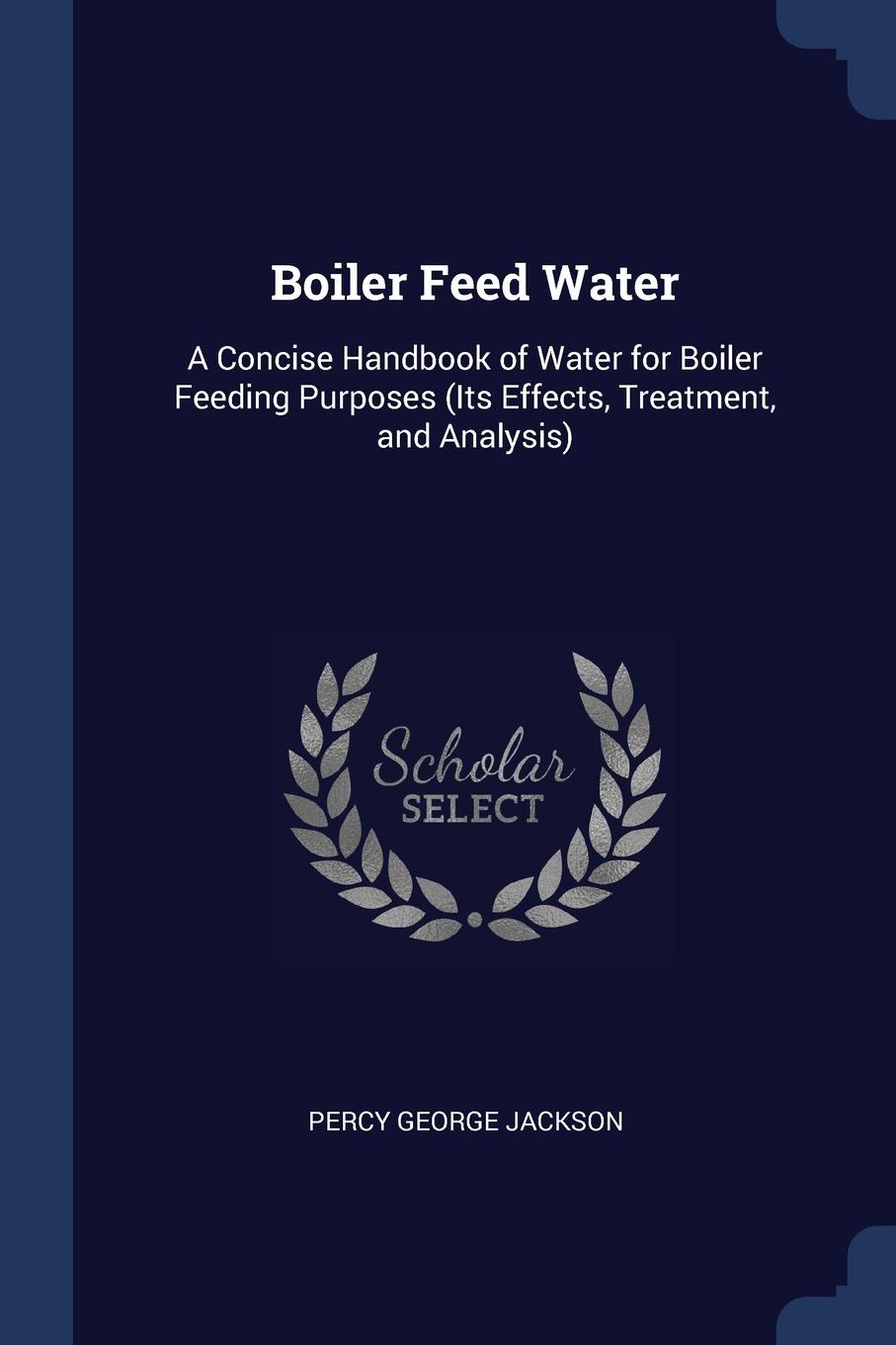 Boiler Feed Water. A Concise Handbook of Water for Boiler Feeding Purposes (Its Effects, Treatment, and Analysis)