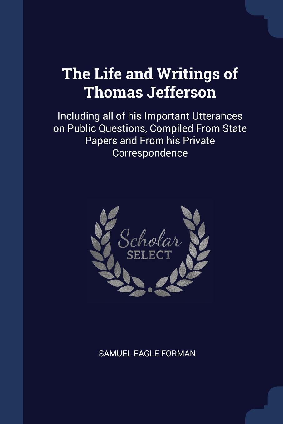 The Life and Writings of Thomas Jefferson. Including all of his Important Utterances on Public Questions, Compiled From State Papers and From his Private Correspondence