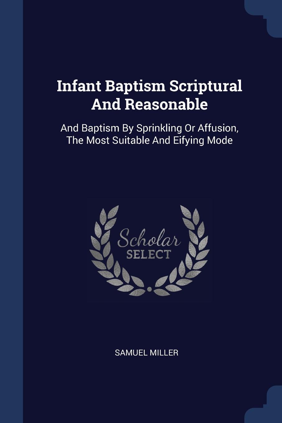 Infant Baptism Scriptural And Reasonable. And Baptism By Sprinkling Or Affusion, The Most Suitable And Eifying Mode