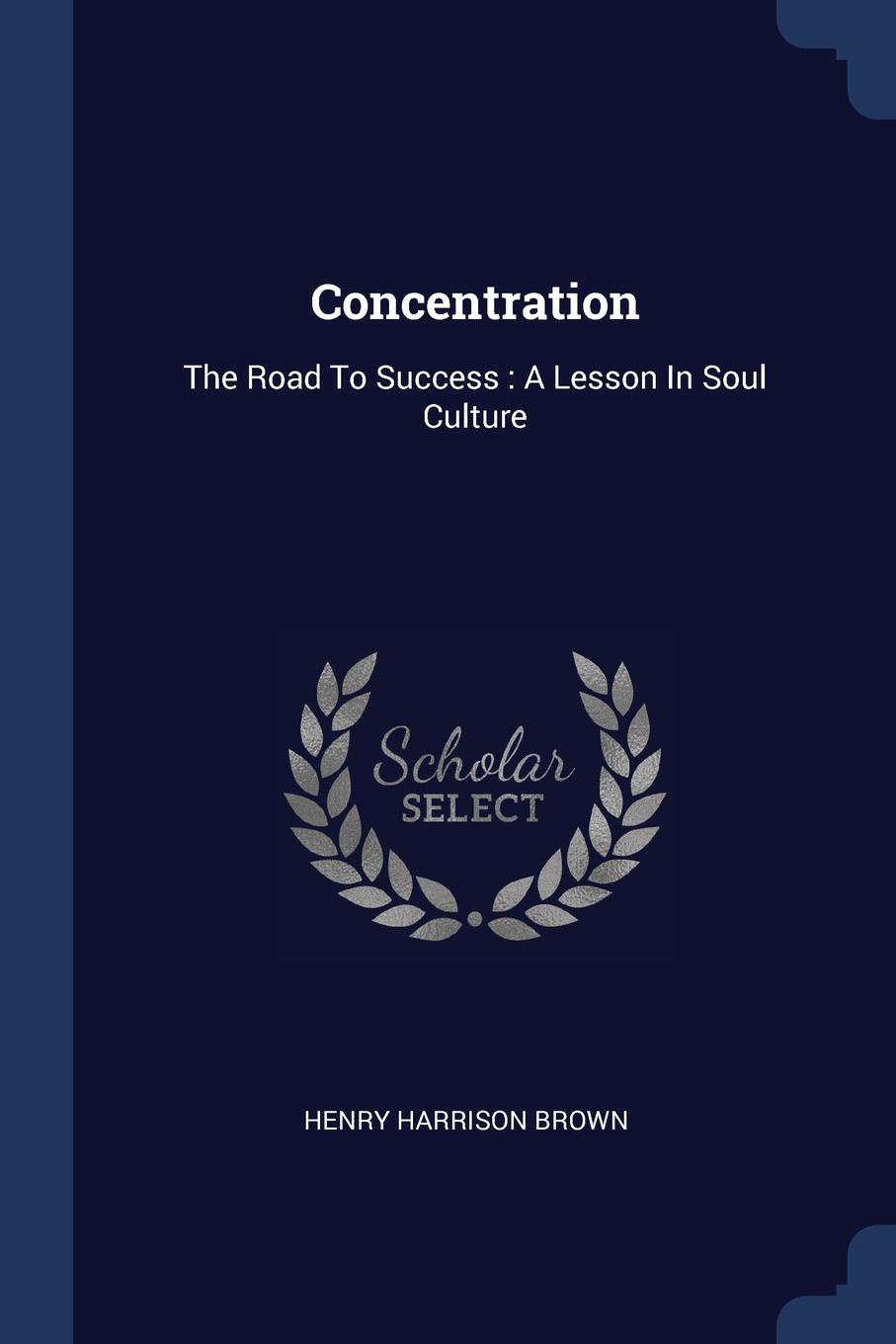 Concentration. The Road To Success : A Lesson In Soul Culture