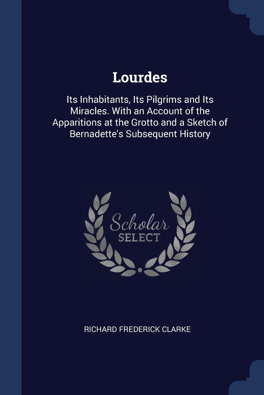 Lourdes. Its Inhabitants, Its Pilgrims and Its Miracles. With an Account of the Apparitions at the Grotto and a Sketch of Bernadette.s Subsequent History