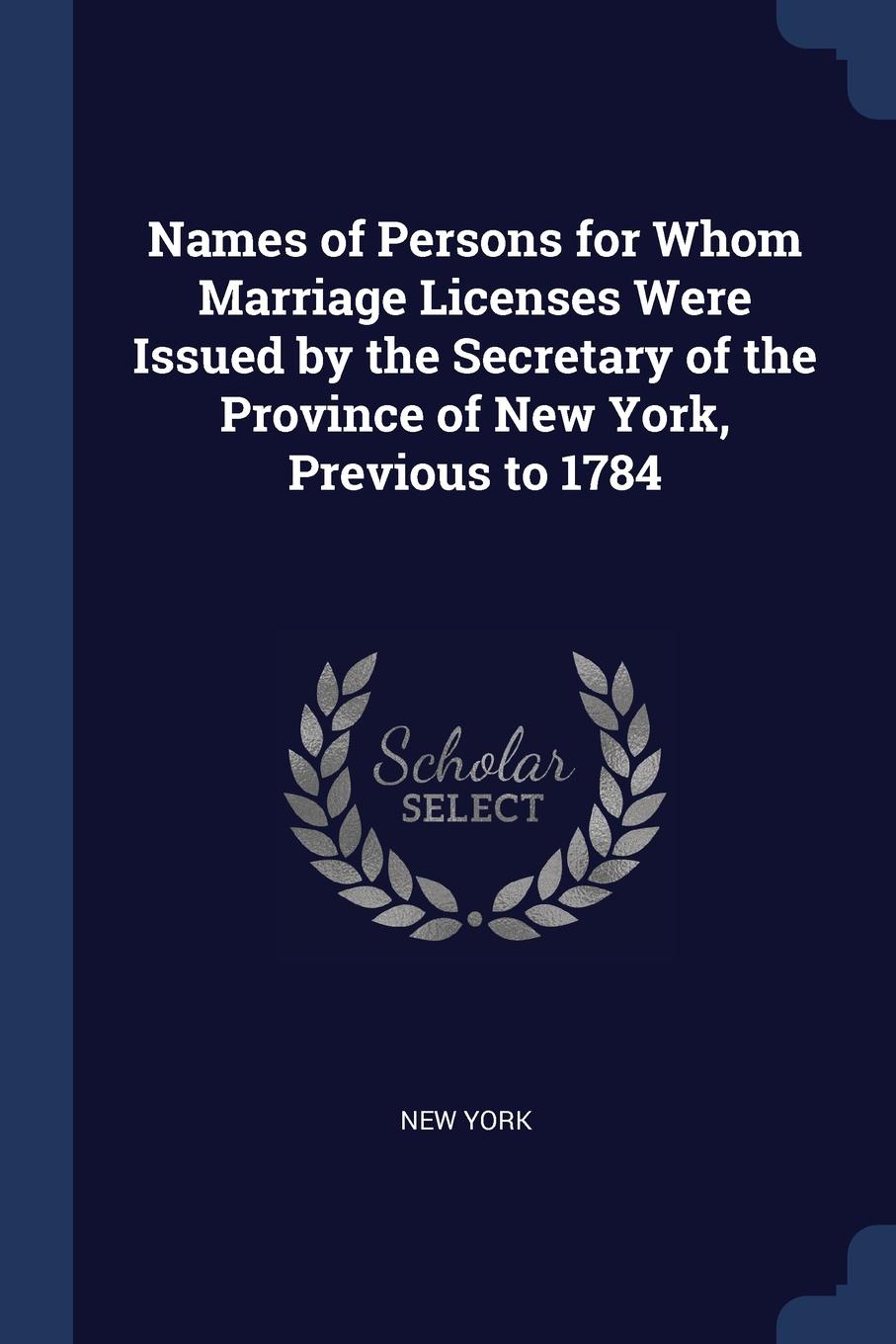 Names of Persons for Whom Marriage Licenses Were Issued by the Secretary of the Province of New York, Previous to 1784