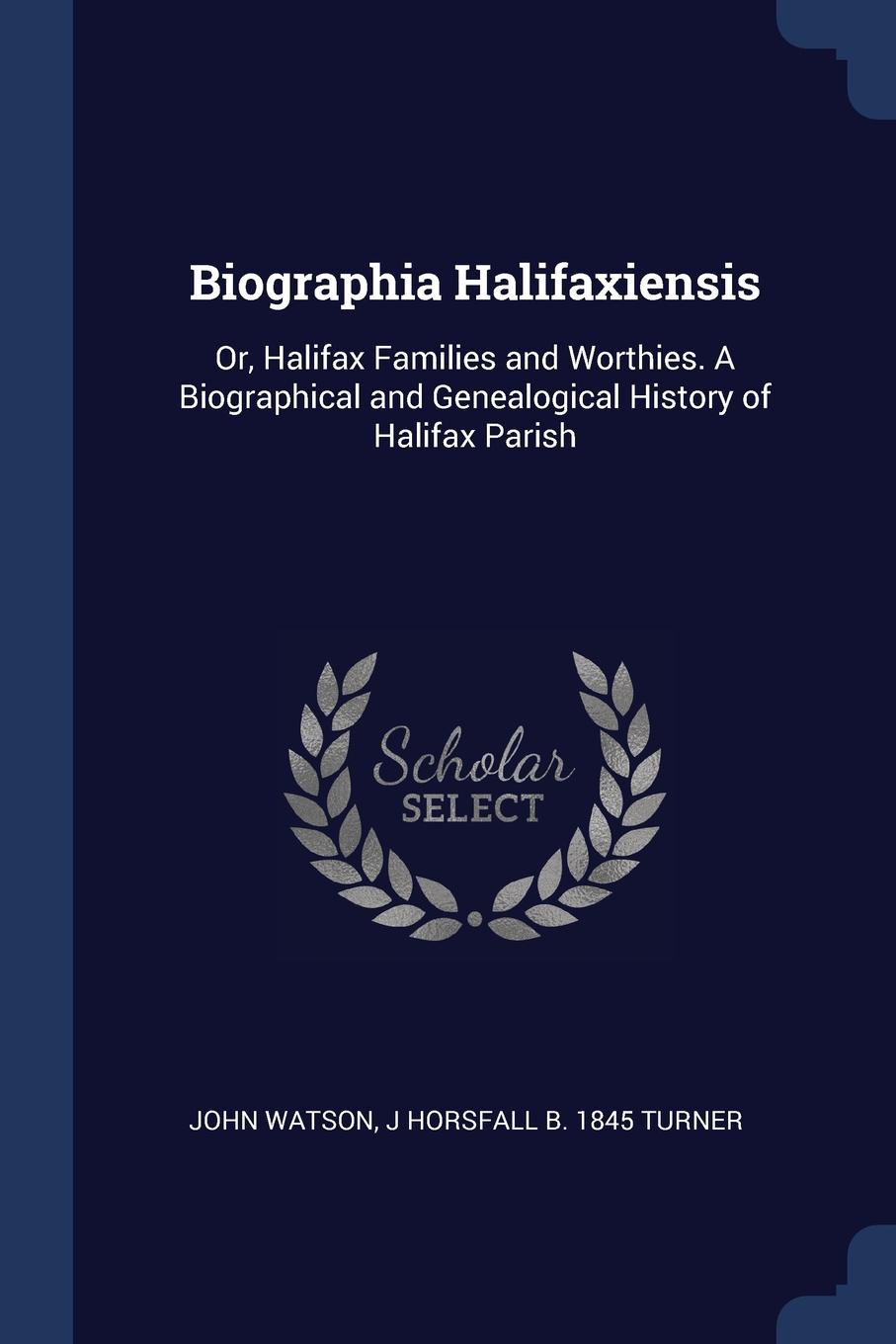 Biographia Halifaxiensis. Or, Halifax Families and Worthies. A Biographical and Genealogical History of Halifax Parish