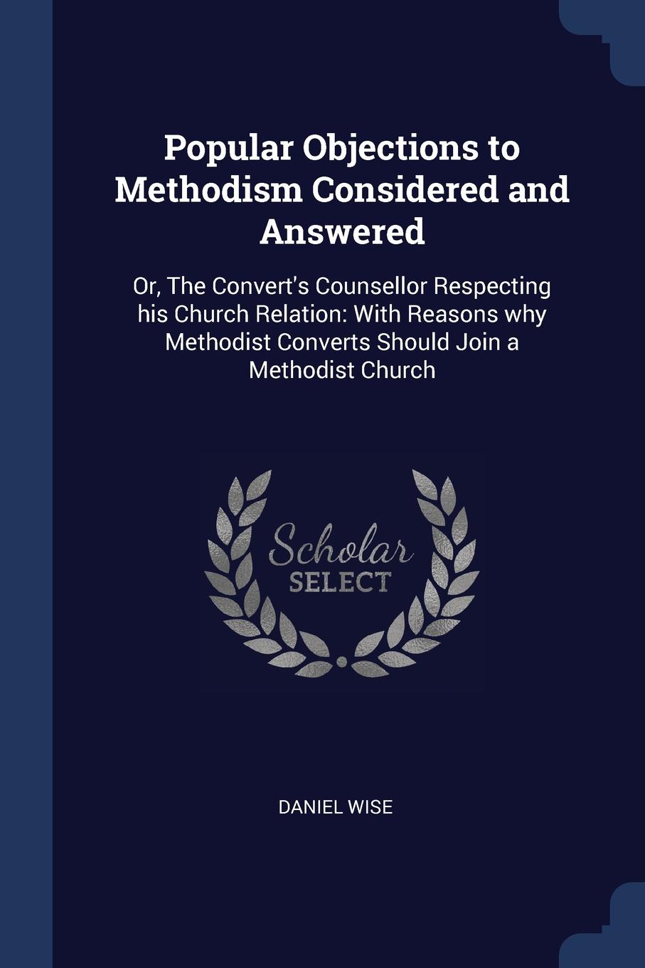 Popular Objections to Methodism Considered and Answered. Or, The Convert.s Counsellor Respecting his Church Relation: With Reasons why Methodist Converts Should Join a Methodist Church