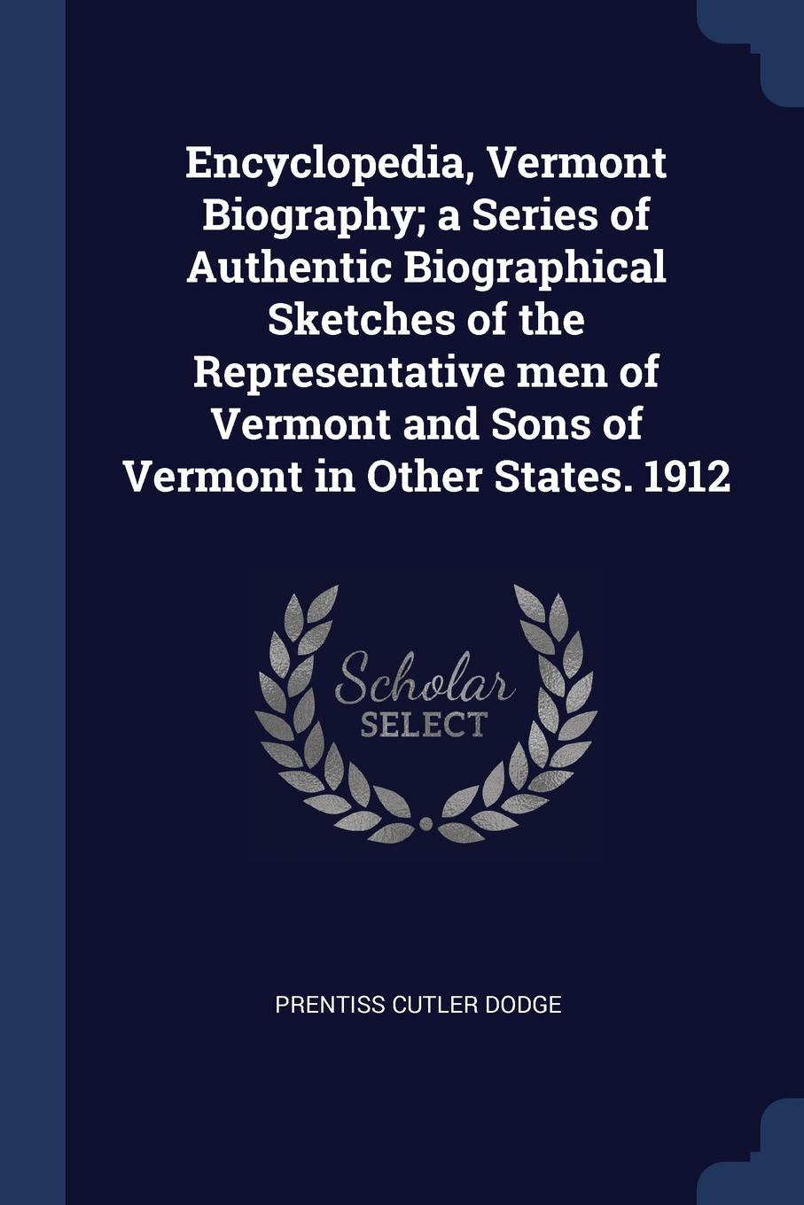 Encyclopedia, Vermont Biography; a Series of Authentic Biographical Sketches of the Representative men of Vermont and Sons of Vermont in Other States. 1912