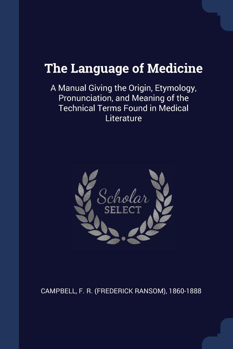 The Language of Medicine. A Manual Giving the Origin, Etymology, Pronunciation, and Meaning of the Technical Terms Found in Medical Literature. F R. 1860-1888 Campbell The Language of Medicine. A Manual Giving the Origin, Etymology, Pronunciation, and Meaning of the Technical Terms Found in Medical Literature. F R. 1860-1888 Campbell