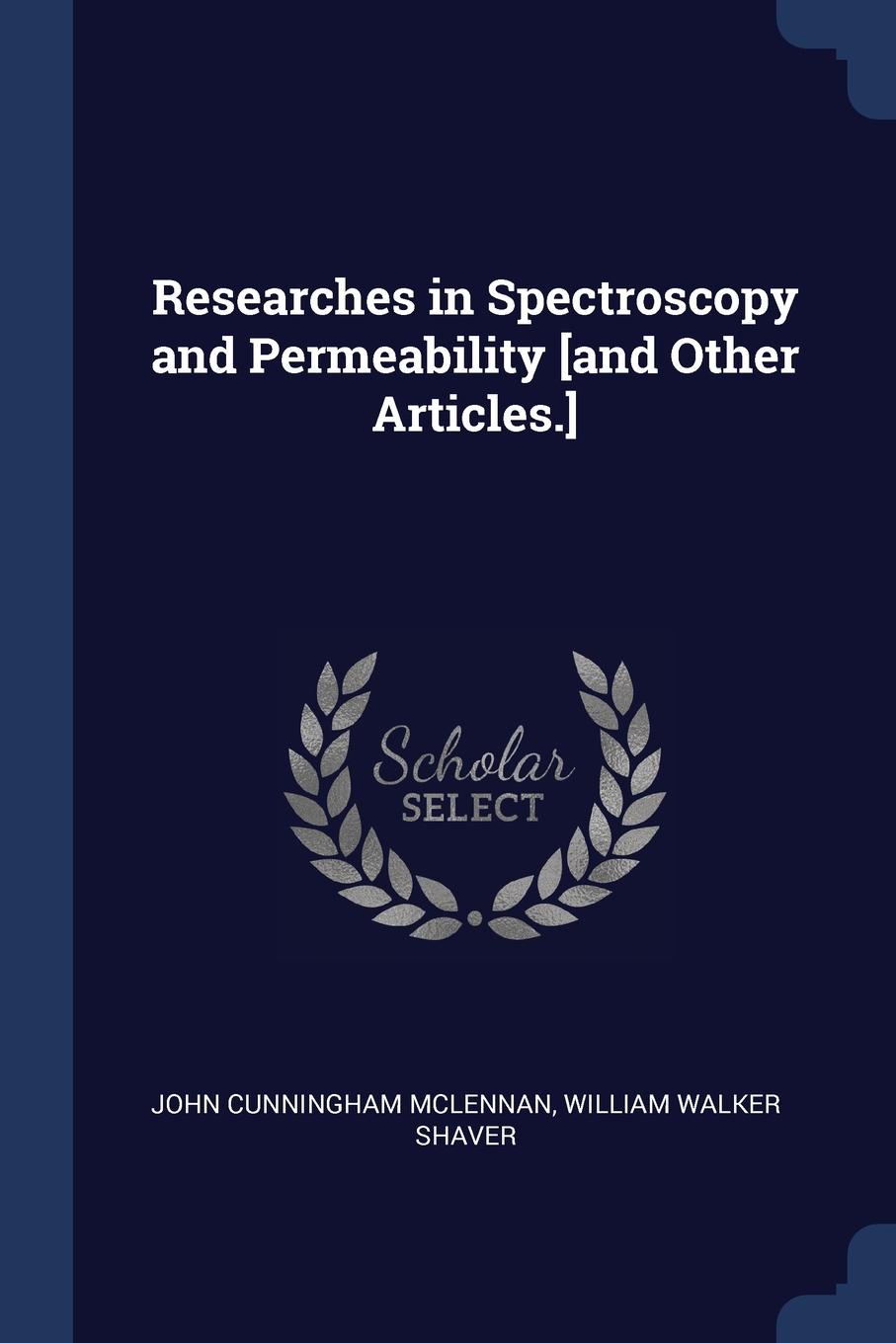 Researches in Spectroscopy and Permeability .and Other Articles... John Cunningham McLennan, William Walker Shaver Researches in Spectroscopy and Permeability .and Other Articles... John Cunningham McLennan, William Walker Shaver
