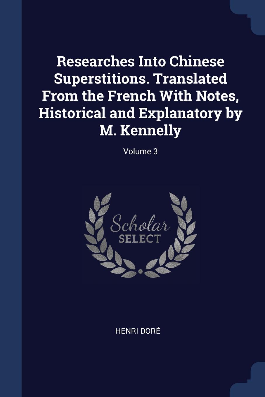Researches Into Chinese Superstitions. Translated From the French With Notes, Historical and Explanatory by M. Kennelly; Volume 3. Henri Dor? Researches Into Chinese Superstitions. Translated From the French With Notes, Historical and Explanatory by M. Kennelly; Volume 3. Henri Dor?