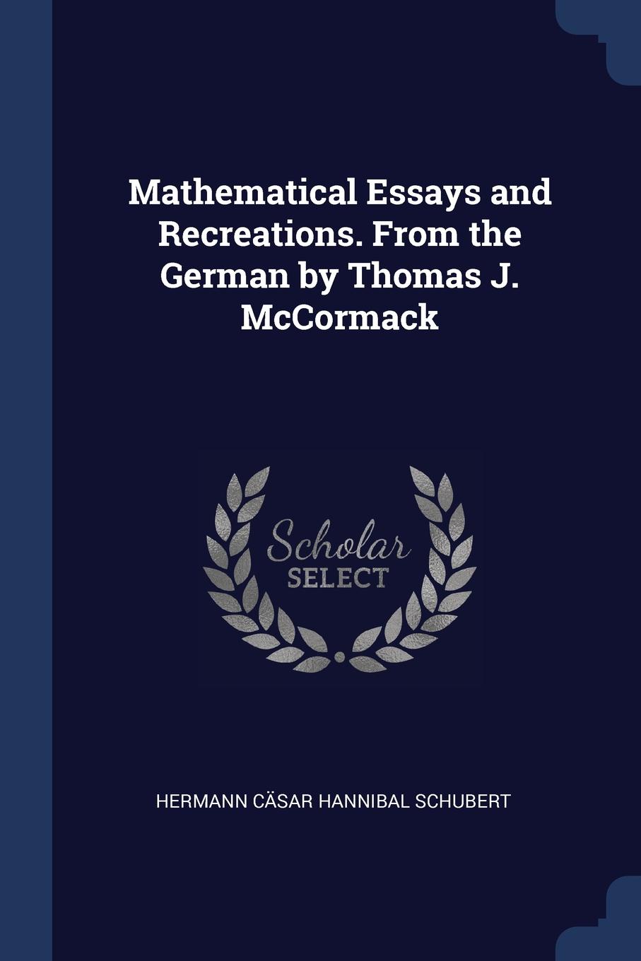 Mathematical Essays and Recreations. From the German by Thomas J. McCormack. Hermann C?sar Hannibal Schubert Mathematical Essays and Recreations. From the German by Thomas J. McCormack. Hermann C?sar Hannibal Schubert