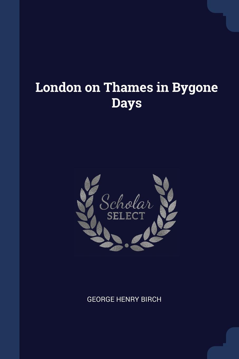 London on Thames in Bygone Days. George Henry Birch London on Thames in Bygone Days. George Henry Birch