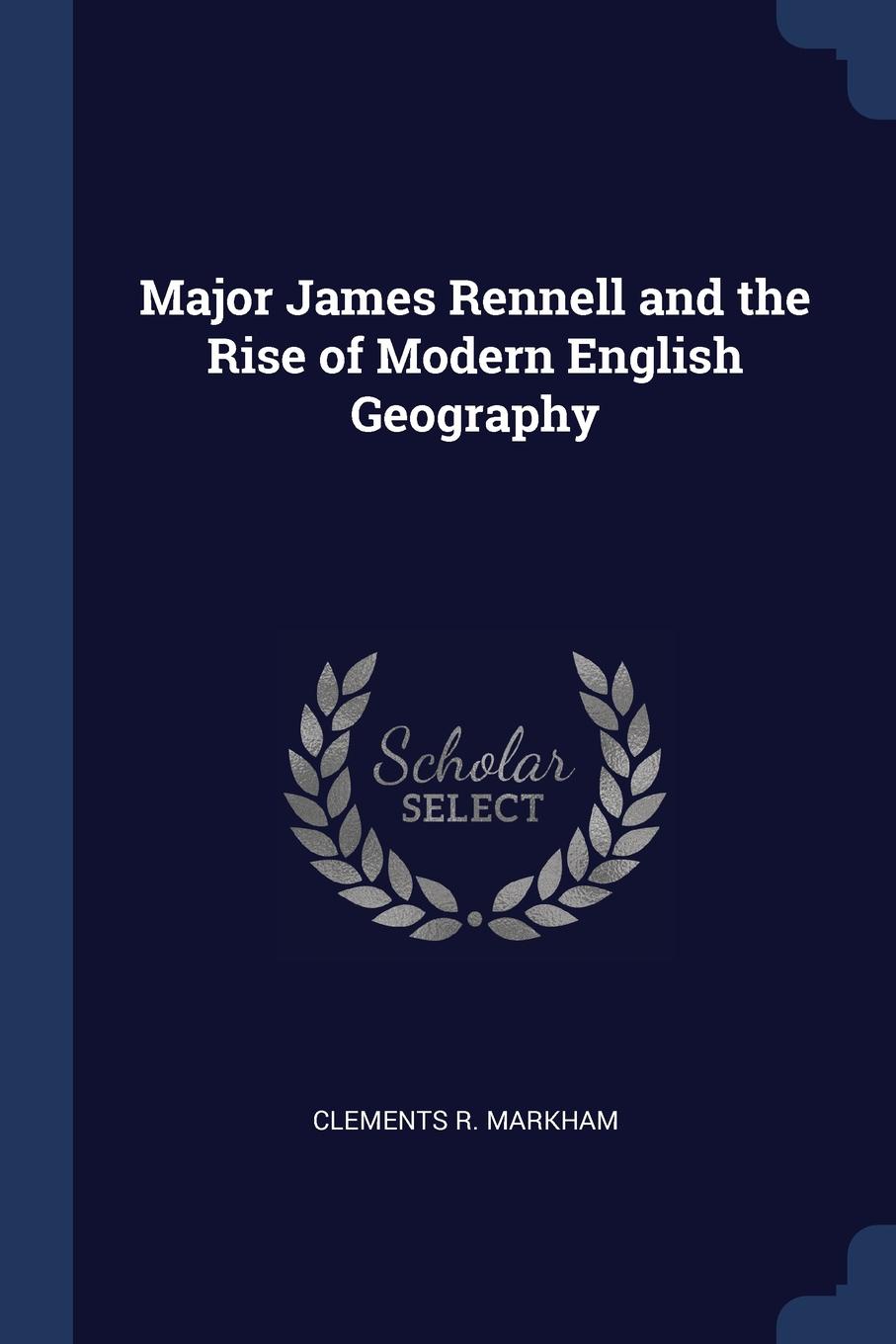 Major James Rennell and the Rise of Modern English Geography. Clements R. Markham Major James Rennell and the Rise of Modern English Geography. Clements R. Markham
