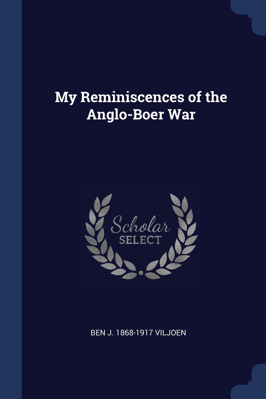 My Reminiscences of the Anglo-Boer War. Ben J. 1868-1917 Viljoen My Reminiscences of the Anglo-Boer War. Ben J. 1868-1917 Viljoen
