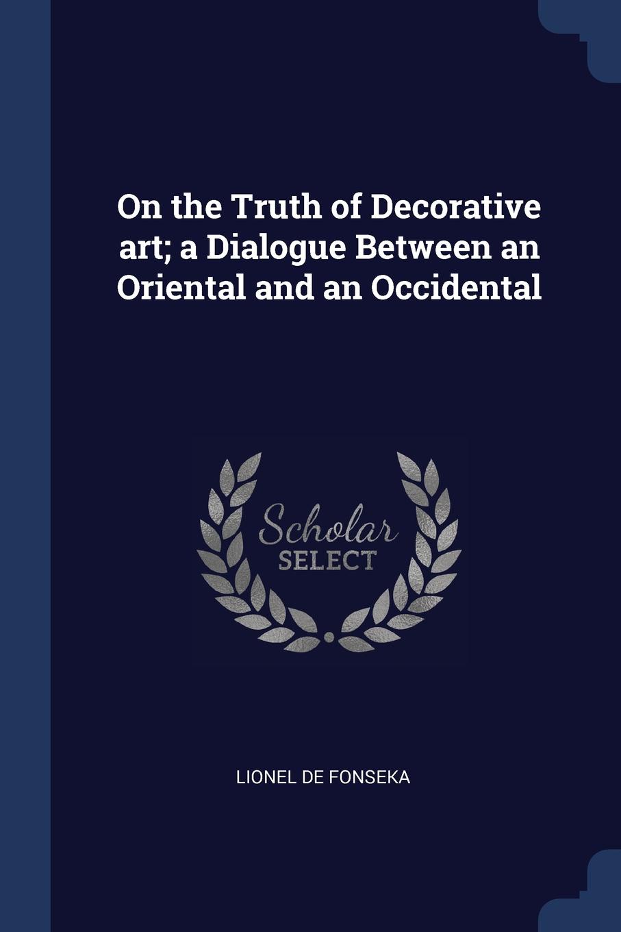 On the Truth of Decorative art; a Dialogue Between an Oriental and an Occidental. Lionel de Fonseka On the Truth of Decorative art; a Dialogue Between an Oriental and an Occidental. Lionel de Fonseka