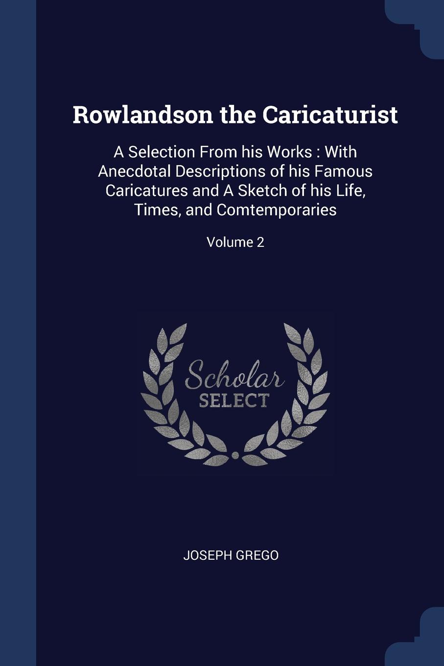 Rowlandson the Caricaturist. A Selection From his Works : With Anecdotal Descriptions of his Famous Caricatures and A Sketch of his Life, Times, and Comtemporaries; Volume 2. Joseph Grego Rowlandson the Caricaturist. A Selection From his Works : With Anecdotal Descriptions of his Famous Caricatures and A Sketch of his Life, Times, and Comtemporaries; Volume 2. Joseph Grego