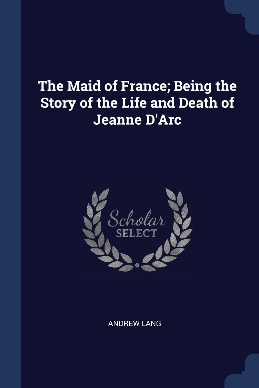 The Maid of France; Being the Story of the Life and Death of Jeanne D.Arc