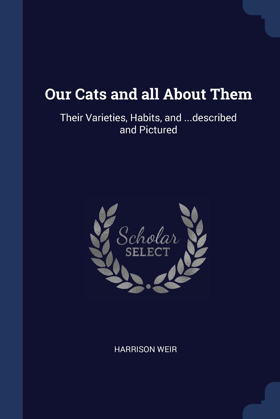 Our Cats and all About Them. Their Varieties, Habits, and ...described and Pictured. Harrison Weir Our Cats and all About Them. Their Varieties, Habits, and ...described and Pictured. Harrison Weir