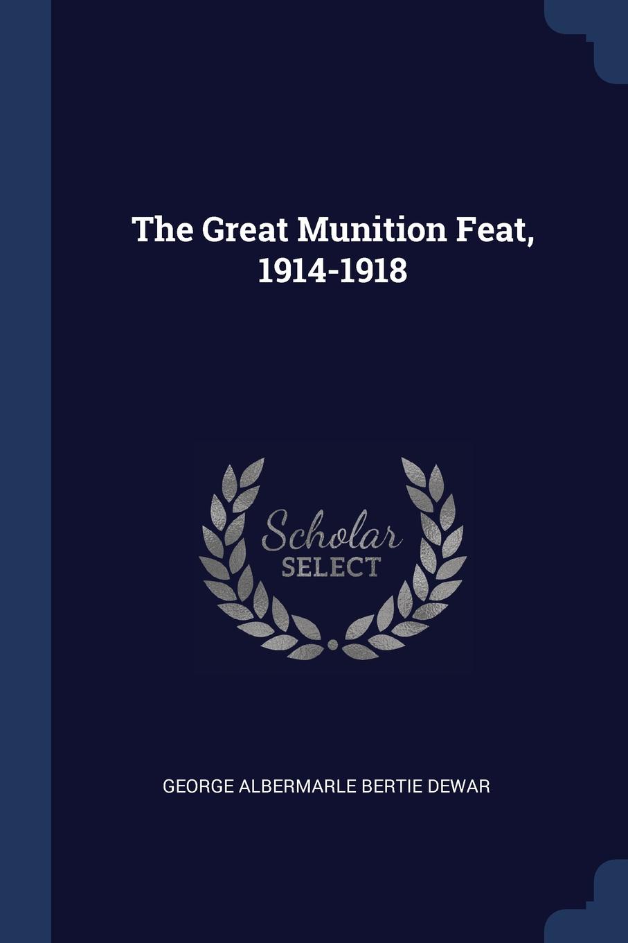 The Great Munition Feat, 1914-1918. George Albermarle Bertie Dewar The Great Munition Feat, 1914-1918. George Albermarle Bertie Dewar