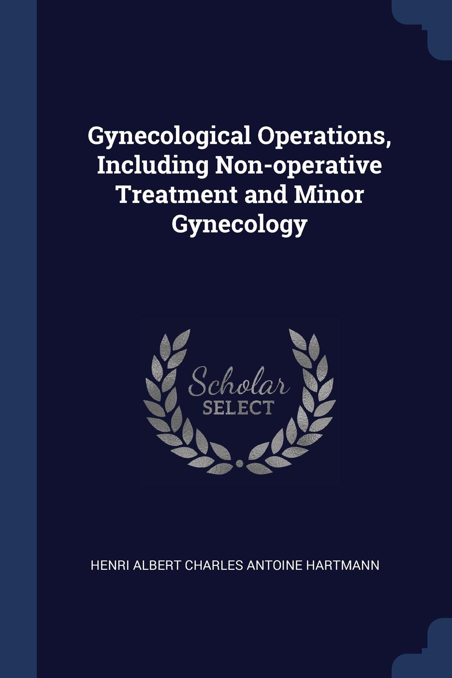 Gynecological Operations, Including Non-operative Treatment and Minor Gynecology. Henri Albert Charles Antoine Hartmann Gynecological Operations, Including Non-operative Treatment and Minor Gynecology. Henri Albert Charles Antoine Hartmann