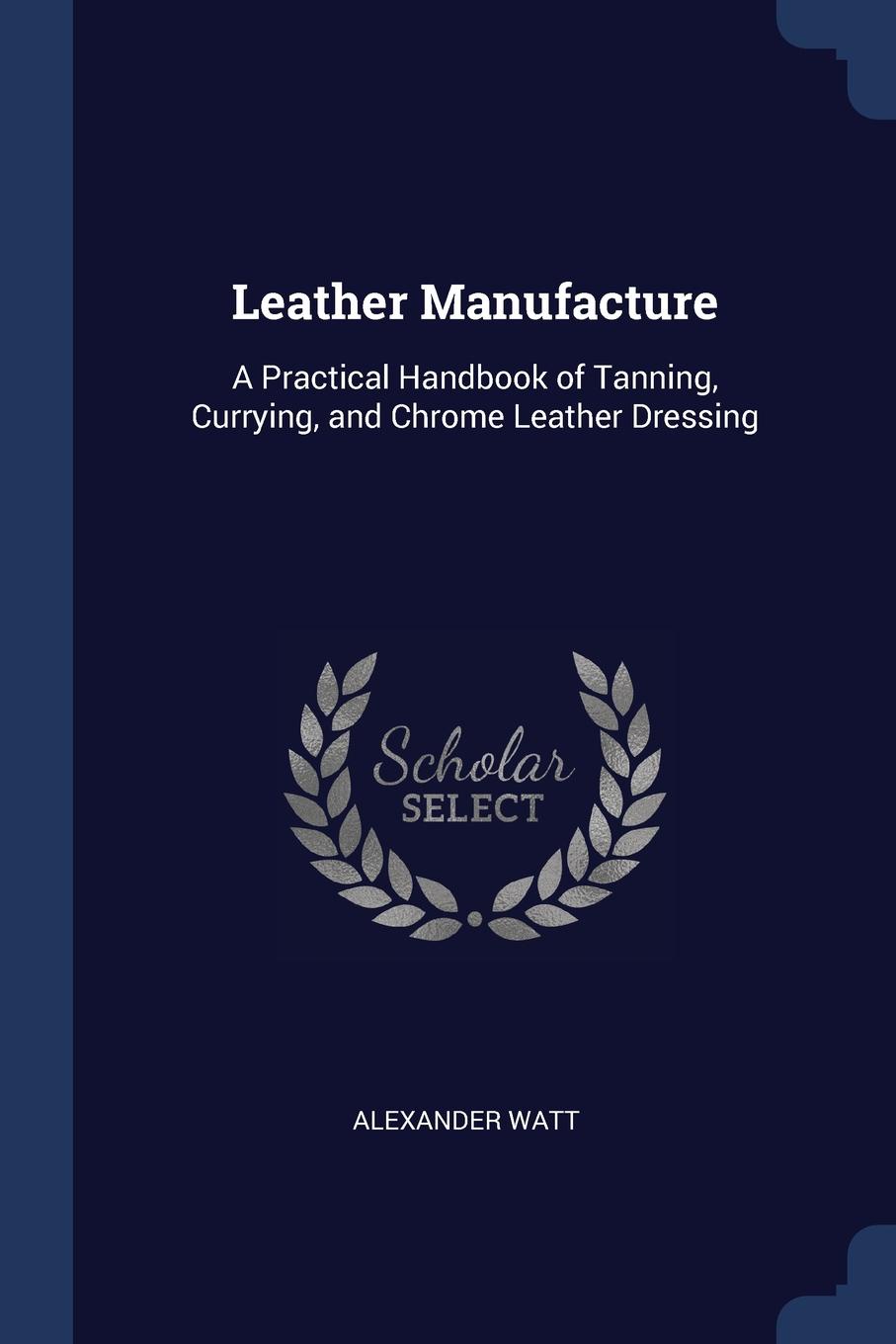 Leather Manufacture. A Practical Handbook of Tanning, Currying, and Chrome Leather Dressing