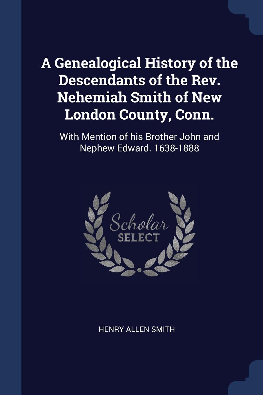 A Genealogical History of the Descendants of the Rev. Nehemiah Smith of New London County, Conn. With Mention of his Brother John and Nephew Edward. 1638-1888