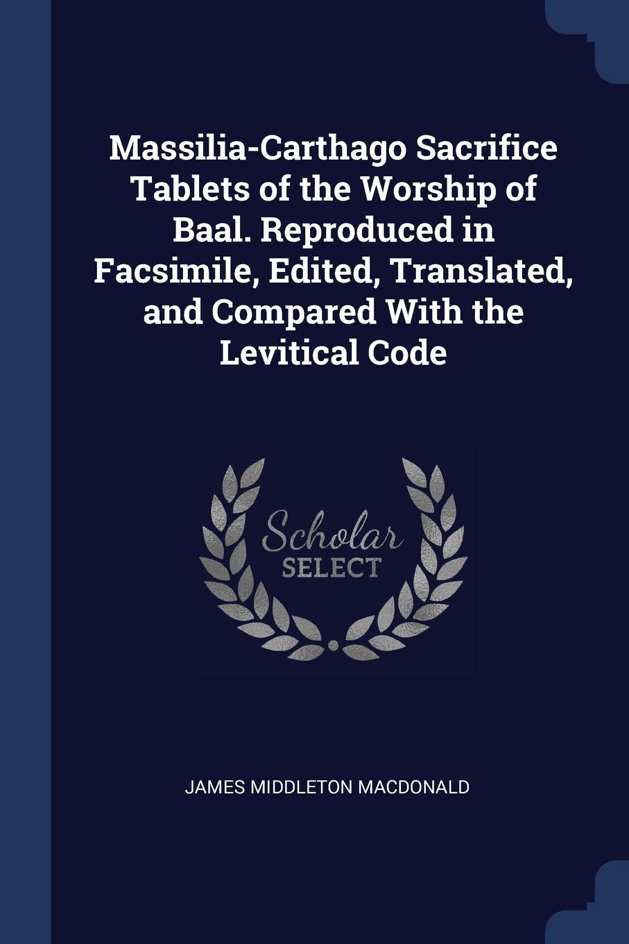 Massilia-Carthago Sacrifice Tablets of the Worship of Baal. Reproduced in Facsimile, Edited, Translated, and Compared With the Levitical Code