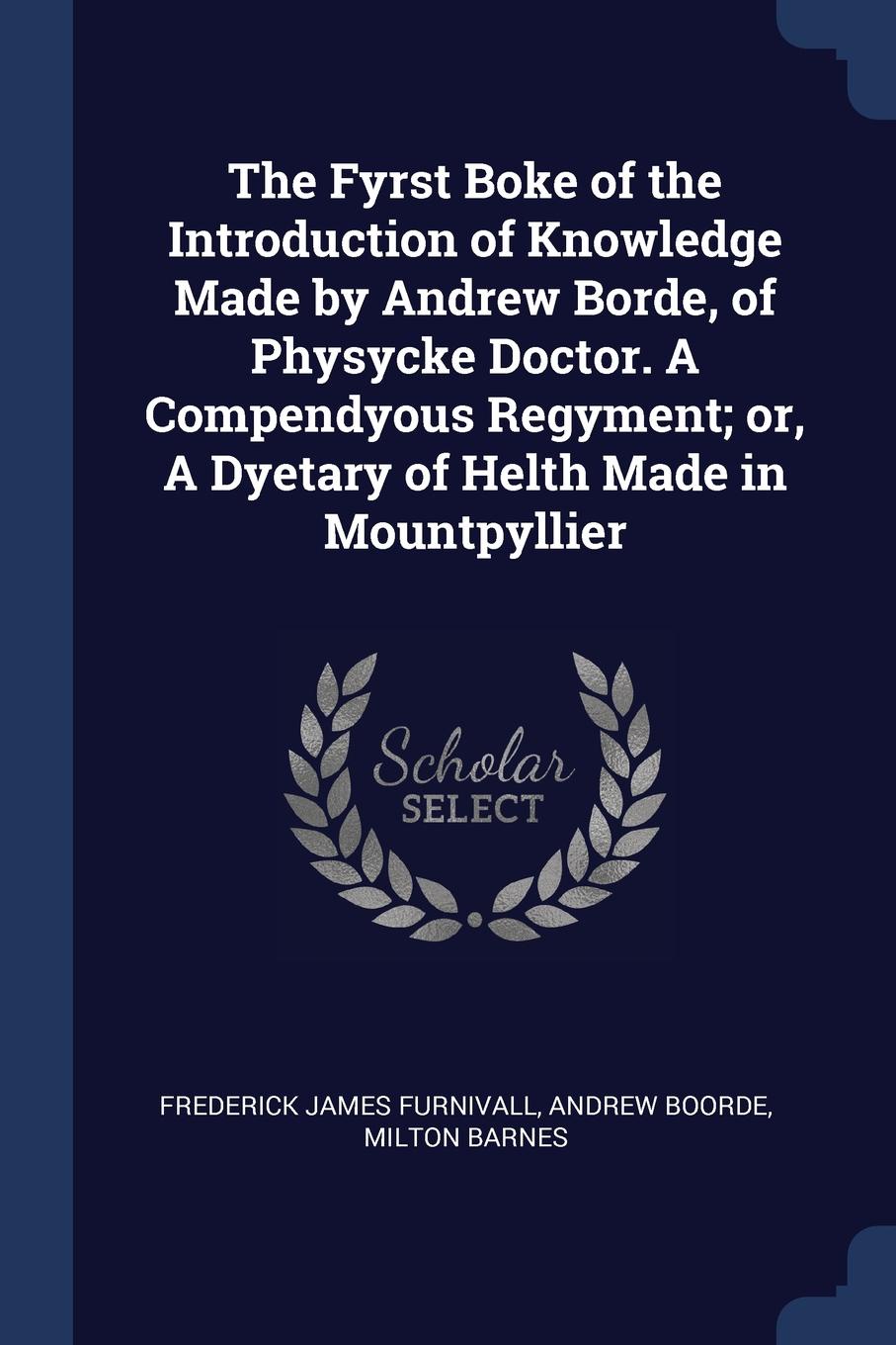 The Fyrst Boke of the Introduction of Knowledge Made by Andrew Borde, of Physycke Doctor. A Compendyous Regyment; or, A Dyetary of Helth Made in Mountpyllier