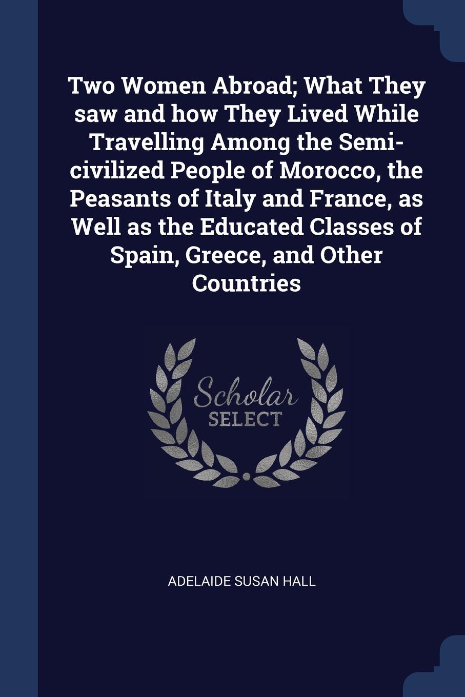 Two Women Abroad; What They saw and how They Lived While Travelling Among the Semi-civilized People of Morocco, the Peasants of Italy and France, as Well as the Educated Classes of Spain, Greece, and Other Countries