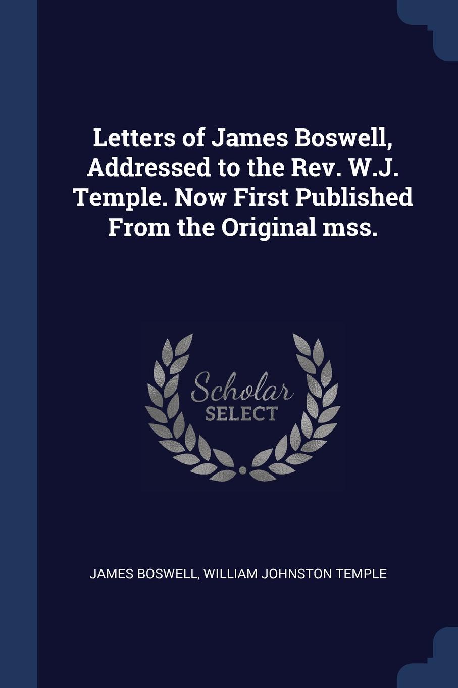 Letters of James Boswell, Addressed to the Rev. W.J. Temple. Now First Published From the Original mss.