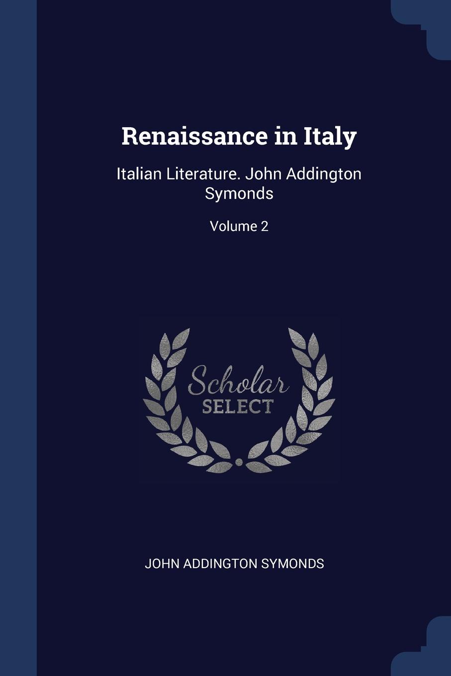 Renaissance in Italy. Italian Literature. John Addington Symonds; Volume 2
