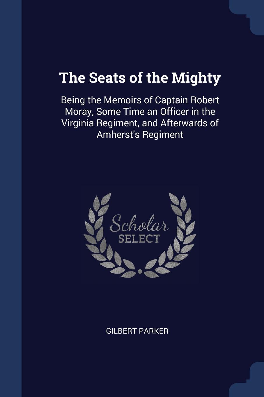 The Seats of the Mighty. Being the Memoirs of Captain Robert Moray, Some Time an Officer in the Virginia Regiment, and Afterwards of Amherst.s Regiment