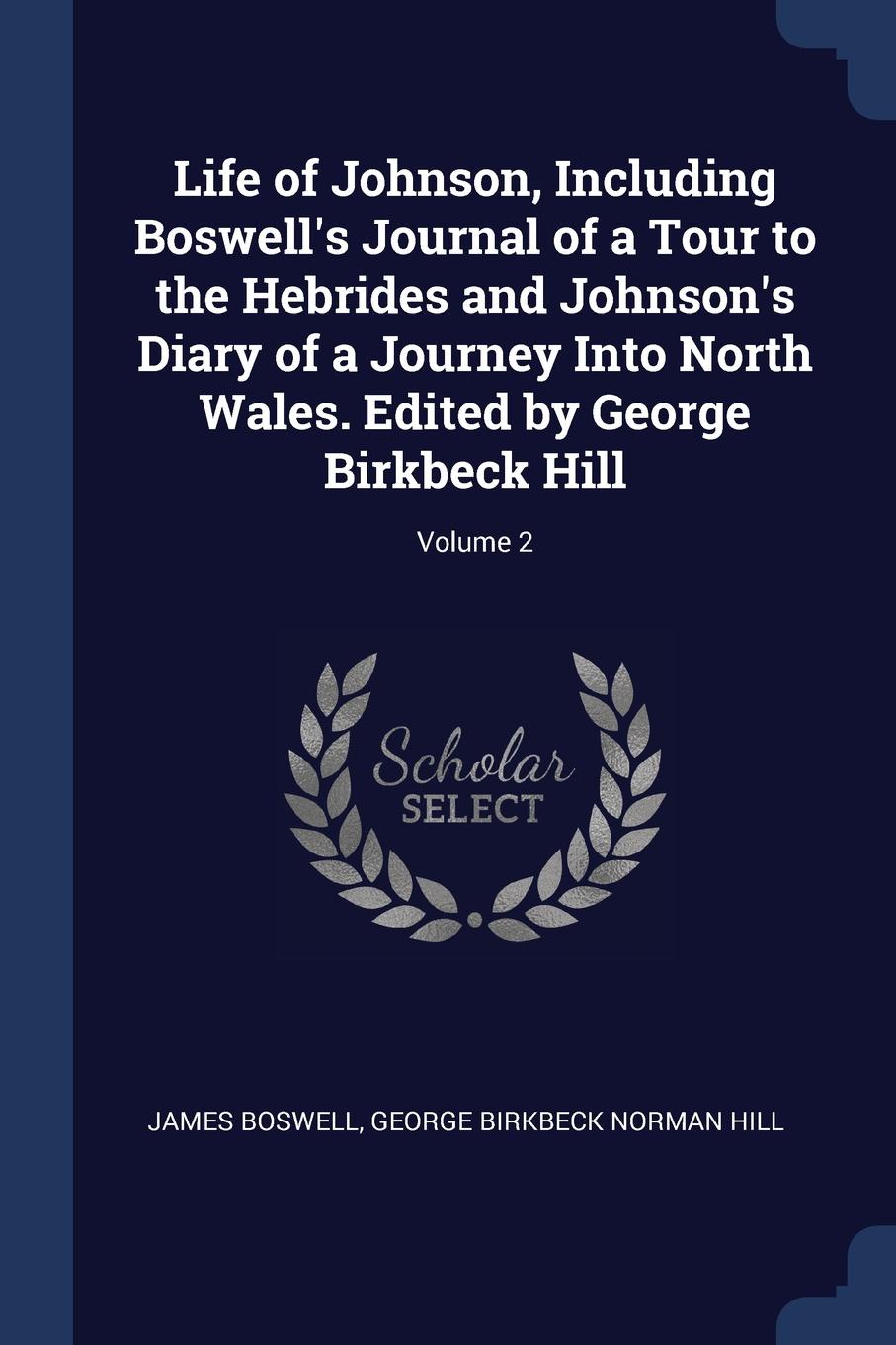 Life of Johnson, Including Boswell.s Journal of a Tour to the Hebrides and Johnson.s Diary of a Journey Into North Wales. Edited by George Birkbeck Hill; Volume 2