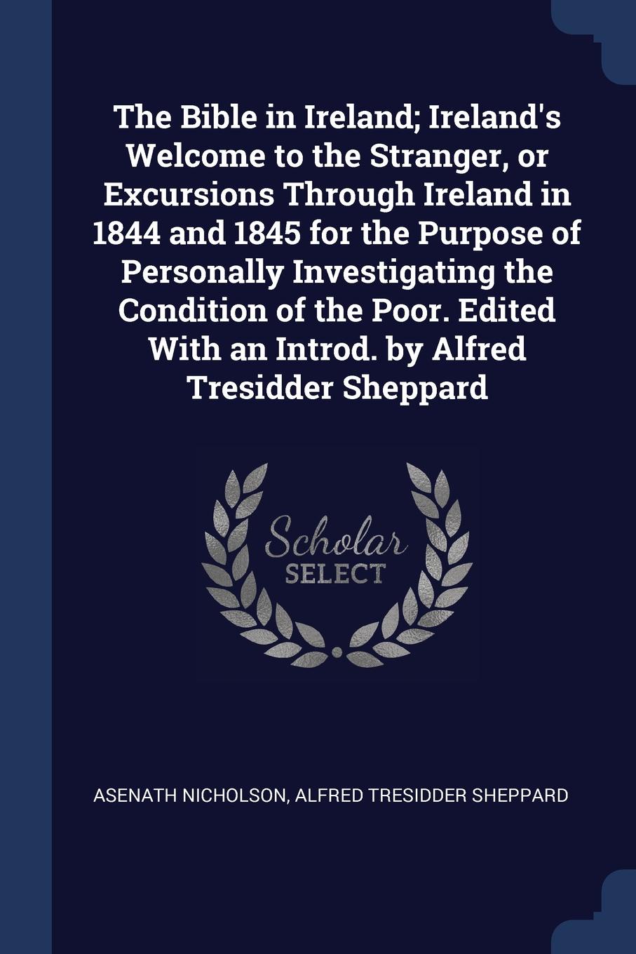 The Bible in Ireland; Ireland.s Welcome to the Stranger, or Excursions Through Ireland in 1844 and 1845 for the Purpose of Personally Investigating the Condition of the Poor. Edited With an Introd. by Alfred Tresidder Sheppard