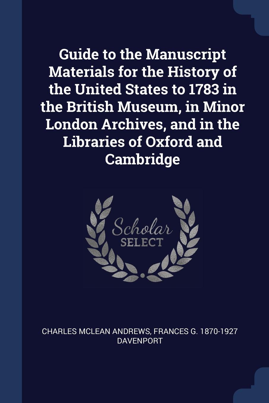 Guide to the Manuscript Materials for the History of the United States to 1783 in the British Museum, in Minor London Archives, and in the Libraries of Oxford and Cambridge